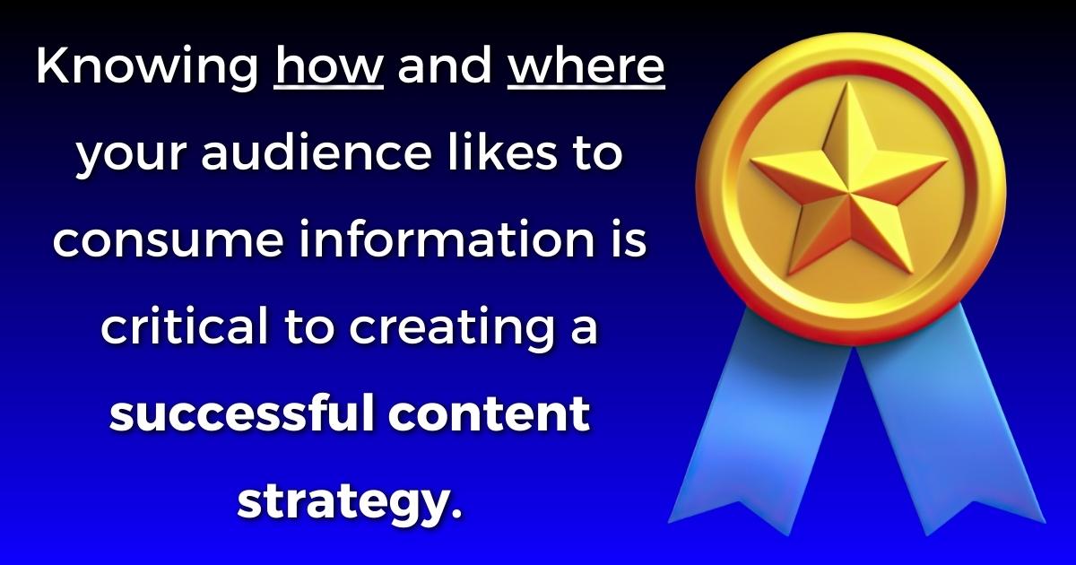 Knowing How And Where Your Audience Consumes Information Is Key To A Successful Content Strategy.