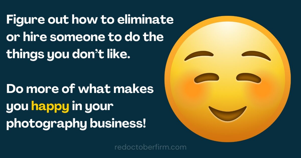 Text On Image Reads: &Quot;Figure Out How To Eliminate Or Hire Someone To Do The Things You Don’t Like. Do More Of What Makes You Happy In Your Photography Business!&Quot; Emoticon With A Smile.